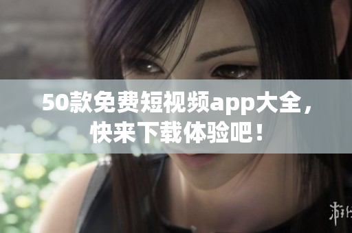 50款免费短视频app大全，快来下载体验吧！