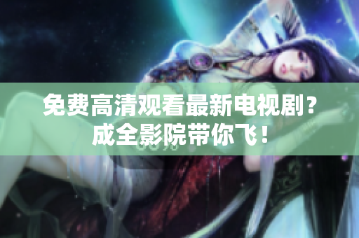 免费高清观看最新电视剧？成全影院带你飞！