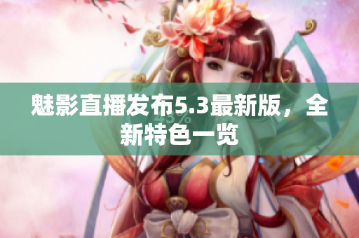 魅影直播发布5.3最新版，全新特色一览