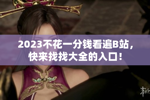 2023不花一分钱看遍B站，快来找找大全的入口！