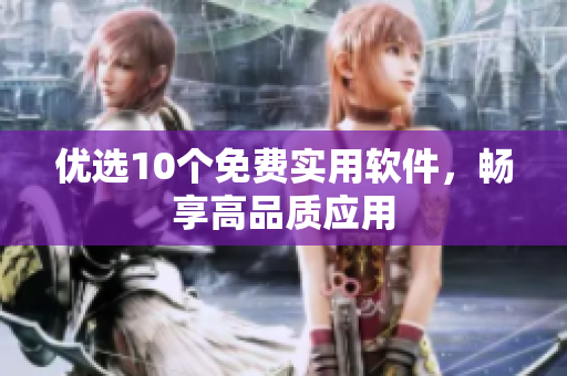 优选10个免费实用软件，畅享高品质应用