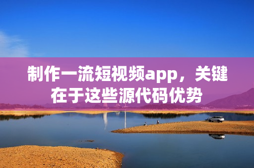 制作一流短视频app，关键在于这些源代码优势