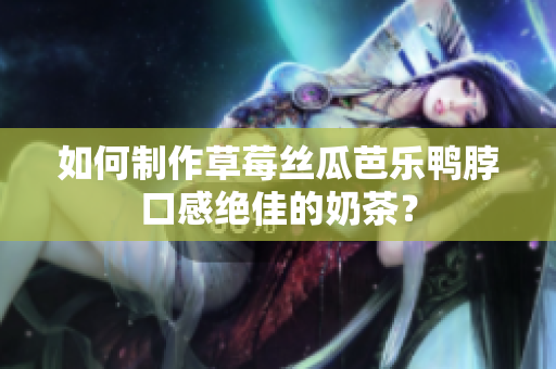 如何制作草莓丝瓜芭乐鸭脖口感绝佳的奶茶？