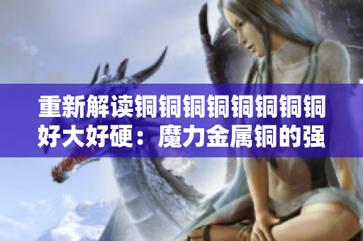 重新解读铜铜铜铜铜铜铜铜好大好硬：魔力金属铜的强韧之处。