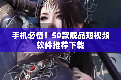 手机必备！50款成品短视频软件推荐下载
