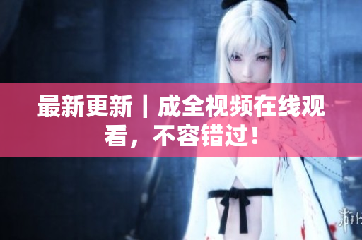 最新更新｜成全视频在线观看，不容错过！