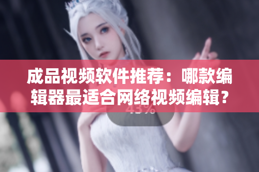 成品视频软件推荐：哪款编辑器最适合网络视频编辑？