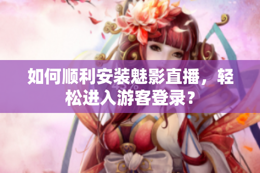 如何顺利安装魅影直播，轻松进入游客登录？
