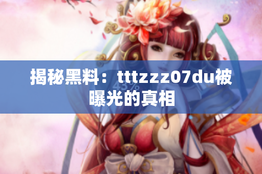 揭秘黑料：tttzzz07du被曝光的真相
