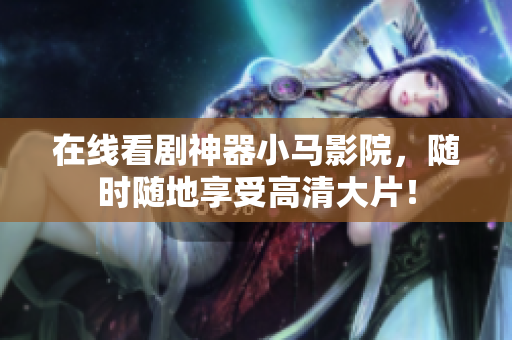 在线看剧神器小马影院，随时随地享受高清大片！