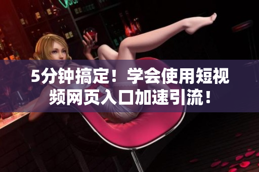 5分钟搞定！学会使用短视频网页入口加速引流！