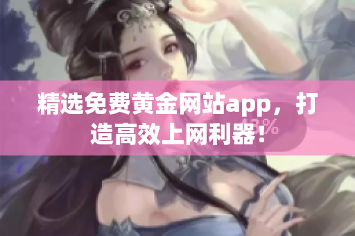 精选免费黄金网站app，打造高效上网利器！
