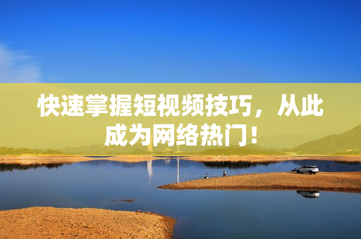 快速掌握短视频技巧，从此成为网络热门！
