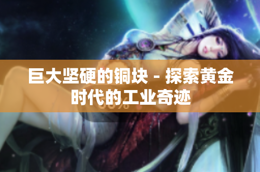 巨大坚硬的铜块 - 探索黄金时代的工业奇迹