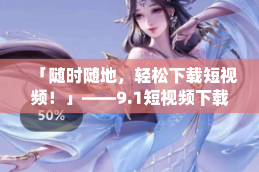 「随时随地，轻松下载短视频！」——9.1短视频下载App