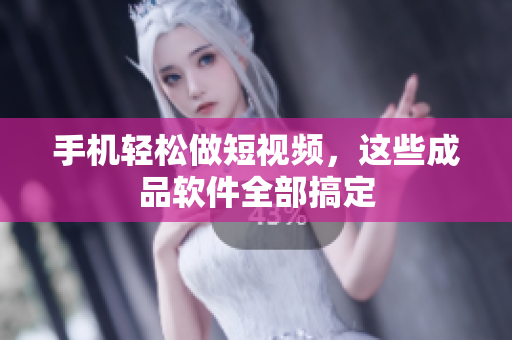 手机轻松做短视频，这些成品软件全部搞定