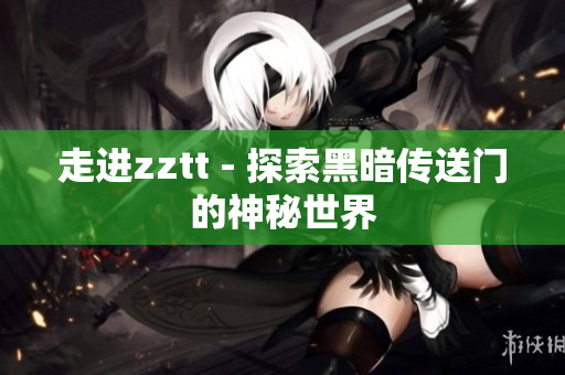 走进zztt - 探索黑暗传送门的神秘世界