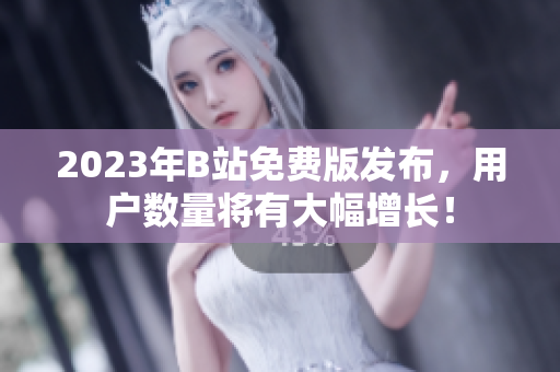 2023年B站免费版发布，用户数量将有大幅增长！