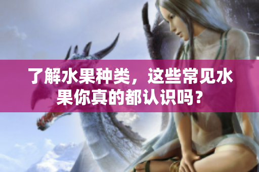 了解水果种类，这些常见水果你真的都认识吗？