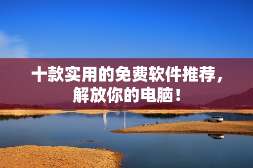 十款实用的免费软件推荐，解放你的电脑！