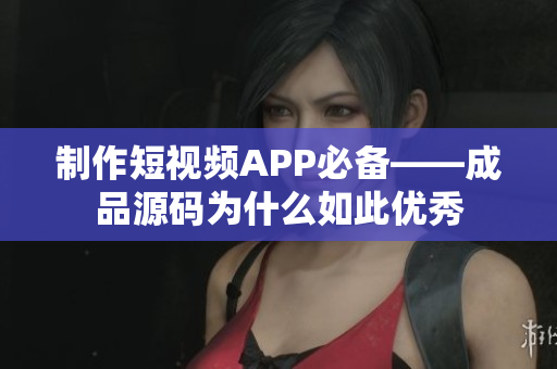 制作短视频APP必备——成品源码为什么如此优秀