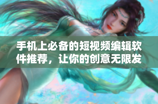 手机上必备的短视频编辑软件推荐，让你的创意无限发挥！
