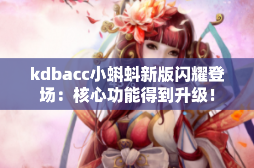 kdbacc小蝌蚪新版闪耀登场：核心功能得到升级！