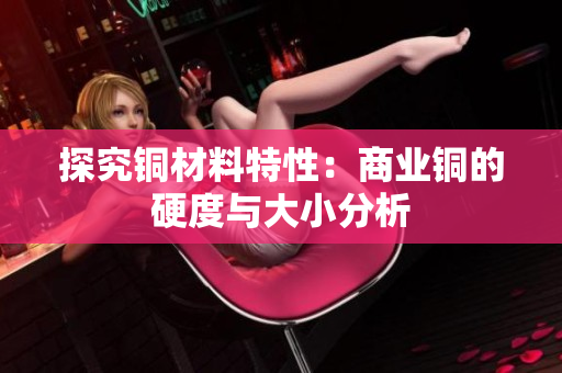 探究铜材料特性：商业铜的硬度与大小分析