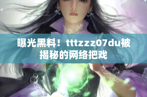 曝光黑料！tttzzz07du被揭秘的网络把戏