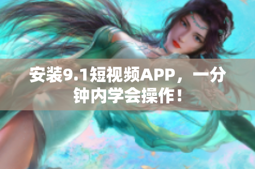 安装9.1短视频APP，一分钟内学会操作！