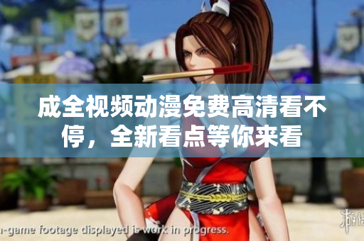 成全视频动漫免费高清看不停，全新看点等你来看