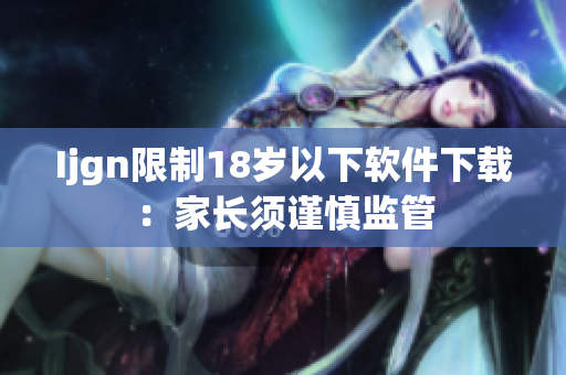 Ijgn限制18岁以下软件下载：家长须谨慎监管