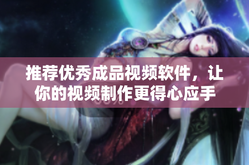 推荐优秀成品视频软件，让你的视频制作更得心应手