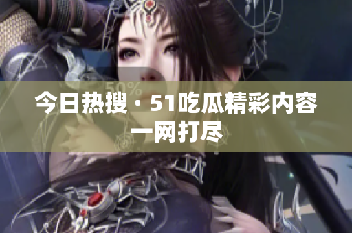 今日热搜 · 51吃瓜精彩内容一网打尽