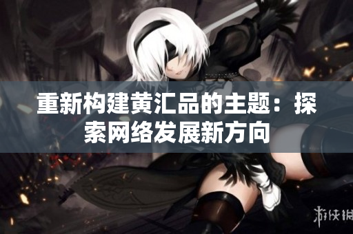 重新构建黄汇品的主题：探索网络发展新方向
