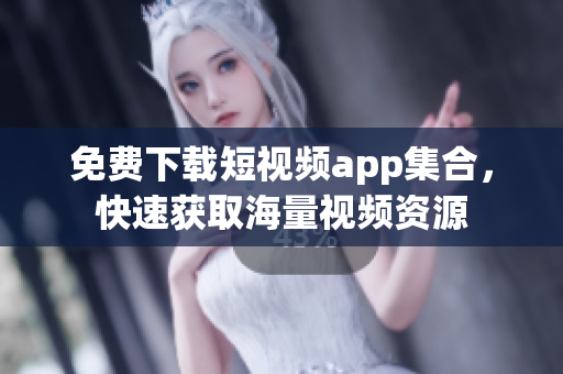 免费下载短视频app集合，快速获取海量视频资源