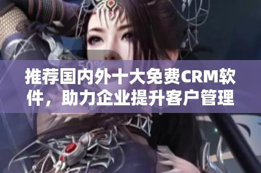 推荐国内外十大免费CRM软件，助力企业提升客户管理能力