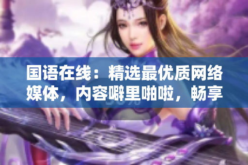 国语在线：精选最优质网络媒体，内容噼里啪啦，畅享视听盛宴！