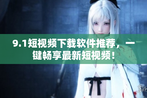 9.1短视频下载软件推荐，一键畅享最新短视频！