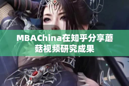 MBAChina在知乎分享蘑菇视频研究成果