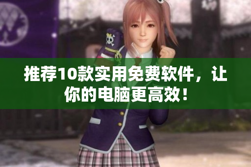 推荐10款实用免费软件，让你的电脑更高效！