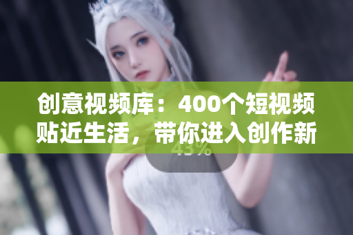 创意视频库：400个短视频贴近生活，带你进入创作新境界