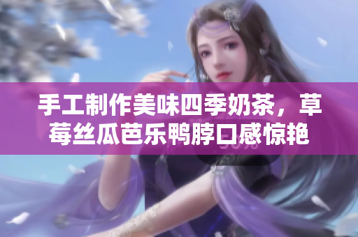 手工制作美味四季奶茶，草莓丝瓜芭乐鸭脖口感惊艳