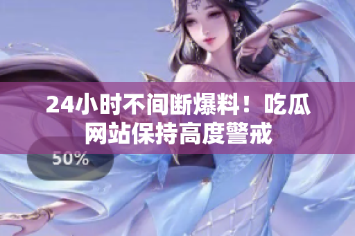 24小时不间断爆料！吃瓜网站保持高度警戒