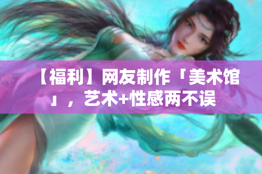 【福利】网友制作「美术馆」，艺术+性感两不误