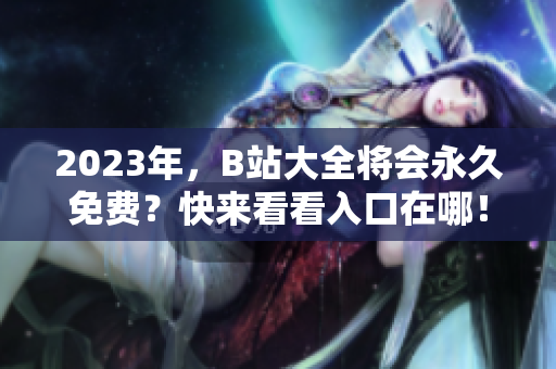 2023年，B站大全将会永久免费？快来看看入口在哪！