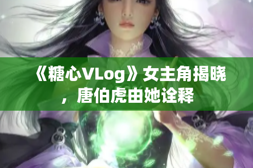 《糖心VLog》女主角揭晓，唐伯虎由她诠释