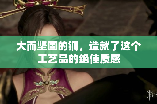 大而坚固的铜，造就了这个工艺品的绝佳质感