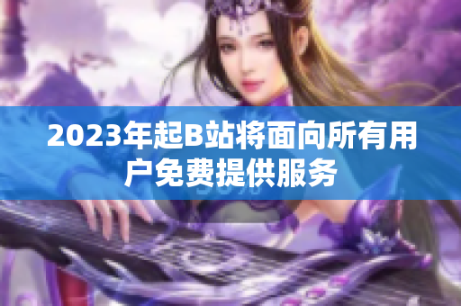 2023年起B站将面向所有用户免费提供服务