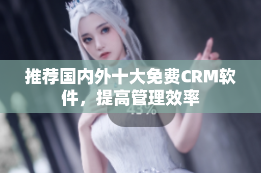 推荐国内外十大免费CRM软件，提高管理效率